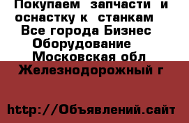 Покупаем  запчасти  и оснастку к  станкам. - Все города Бизнес » Оборудование   . Московская обл.,Железнодорожный г.